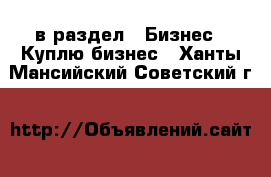  в раздел : Бизнес » Куплю бизнес . Ханты-Мансийский,Советский г.